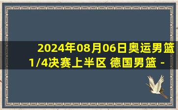 2024年08月06日奥运男篮1/4决赛上半区 德国男篮 - 希腊男篮 录像